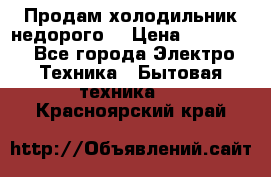 Продам холодильник недорого. › Цена ­ 15 000 - Все города Электро-Техника » Бытовая техника   . Красноярский край